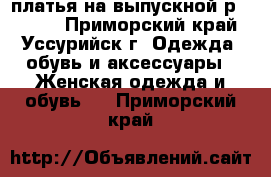  платья на выпускной р.42-44  - Приморский край, Уссурийск г. Одежда, обувь и аксессуары » Женская одежда и обувь   . Приморский край